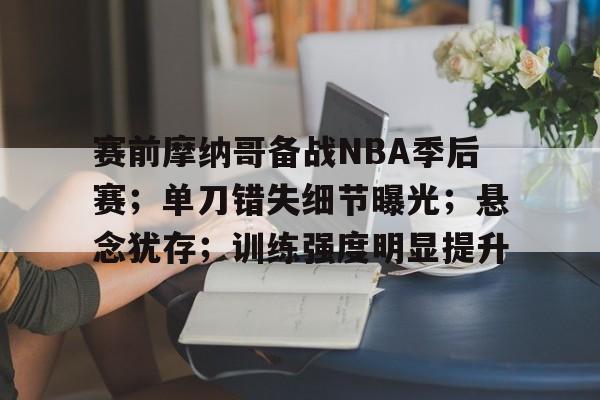 九游体育-关于赛前摩纳哥备战NBA季后赛;单刀错失细节曝光;悬念犹存;训练强度明显提升的信息