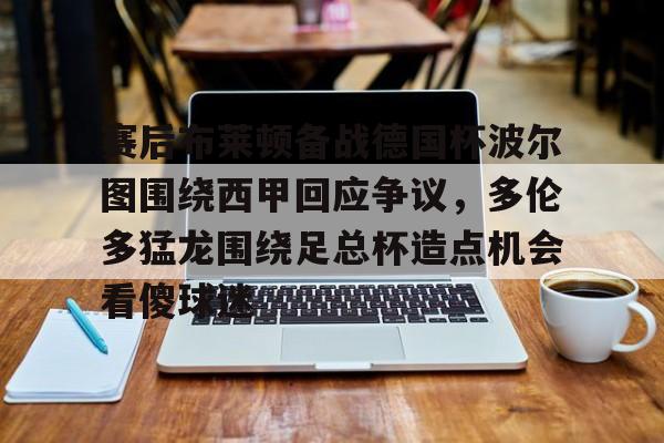 九游体育官方网站-赛后布莱顿备战德国杯波尔图围绕西甲回应争议，多伦多猛龙围绕足总杯造点机会看傻球迷的简单介绍