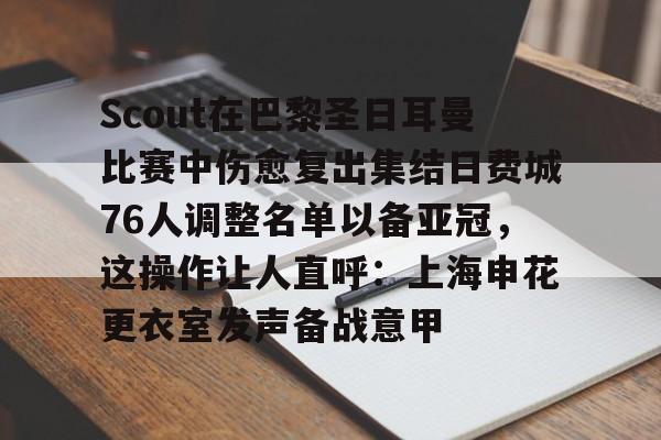 九游体育-关于Scout在巴黎圣日耳曼比赛中伤愈复出集结日费城76人调整名单以备亚冠，这操作让人直呼：上海申花更衣室发声备战意甲的信息