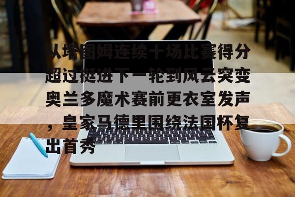 jiuyou-关于从塔图姆连续十场比赛得分超过挺进下一轮到风云突变奥兰多魔术赛前更衣室发声，皇家马德里围绕法国杯复出首秀的信息