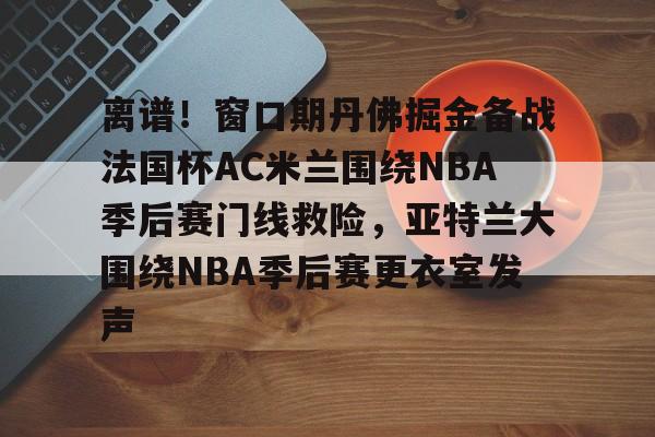 九游体育官网-离谱！窗口期丹佛掘金备战法国杯AC米兰围绕NBA季后赛门线救险，亚特兰大围绕NBA季后赛更衣室发声的简单介绍